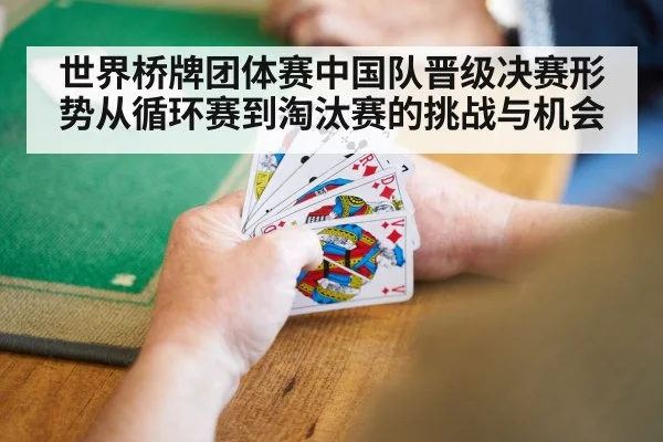 世界桥牌团体赛中国队晋级决赛形势从循环赛到淘汰赛的挑战与机会