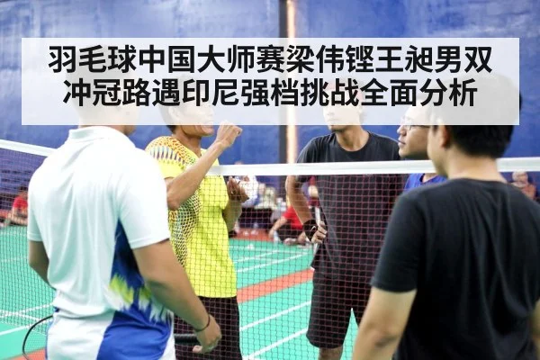 羽毛球中国大师赛梁伟铿王昶男双冲冠路遇印尼强档挑战全面分析