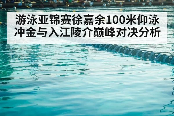 游泳亚锦赛徐嘉余100米仰泳冲金与入江陵介巅峰对决分析