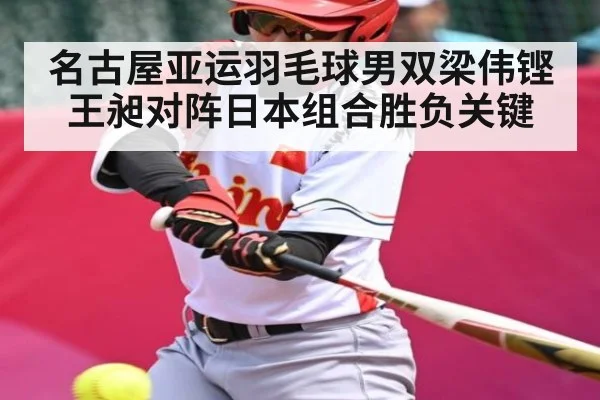 名古屋亚运羽毛球男双梁伟铿王昶对阵日本组合胜负关键
