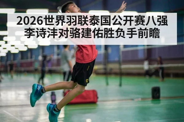 2026世界羽联泰国公开赛八强 李诗沣对骆建佑胜负手前瞻