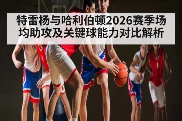 特雷杨与哈利伯顿2026赛季场均助攻及关键球能力对比解析
